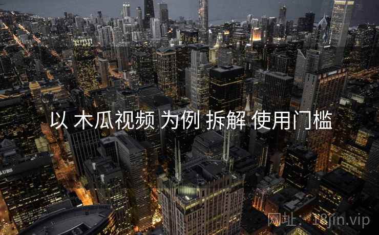 以 木瓜视频 为例 拆解 使用门槛