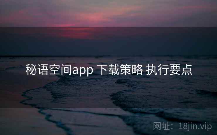 秘语空间app 下载策略 执行要点