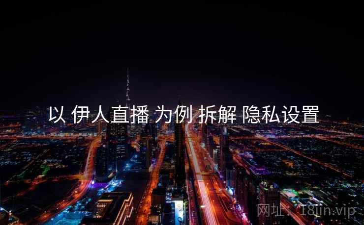 以 伊人直播 为例 拆解 隐私设置