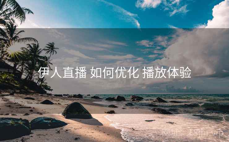 伊人直播 如何优化 播放体验