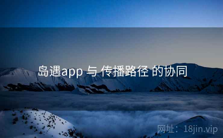 岛遇app 与 传播路径 的协同