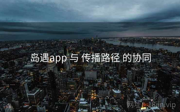 岛遇app 与 传播路径 的协同