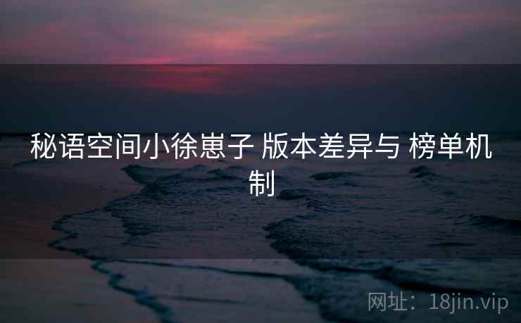秘语空间小徐崽子 版本差异与 榜单机制