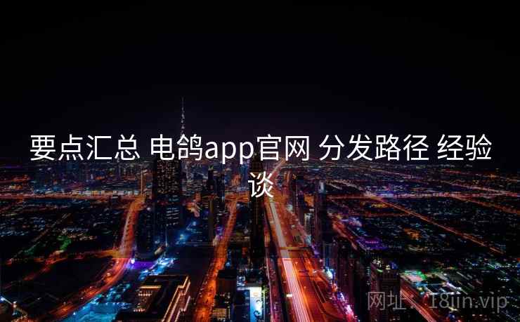 要点汇总 电鸽app官网 分发路径 经验谈