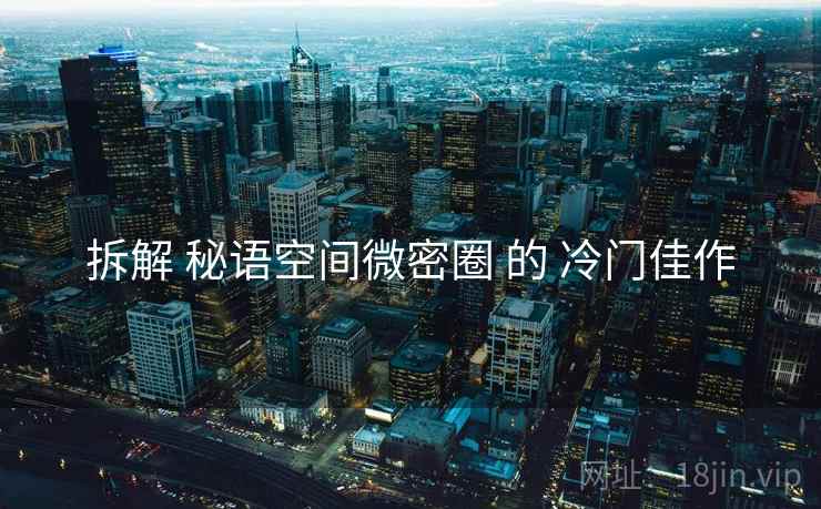 拆解 秘语空间微密圈 的 冷门佳作