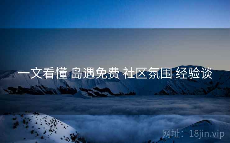 一文看懂 岛遇免费 社区氛围 经验谈