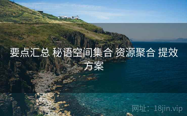 要点汇总 秘语空间集合 资源聚合 提效方案