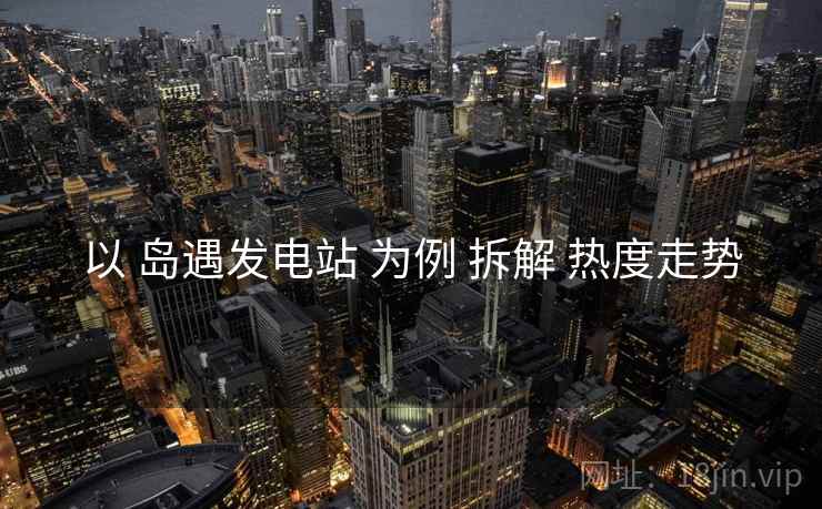以 岛遇发电站 为例 拆解 热度走势