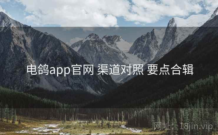 电鸽app官网 渠道对照 要点合辑