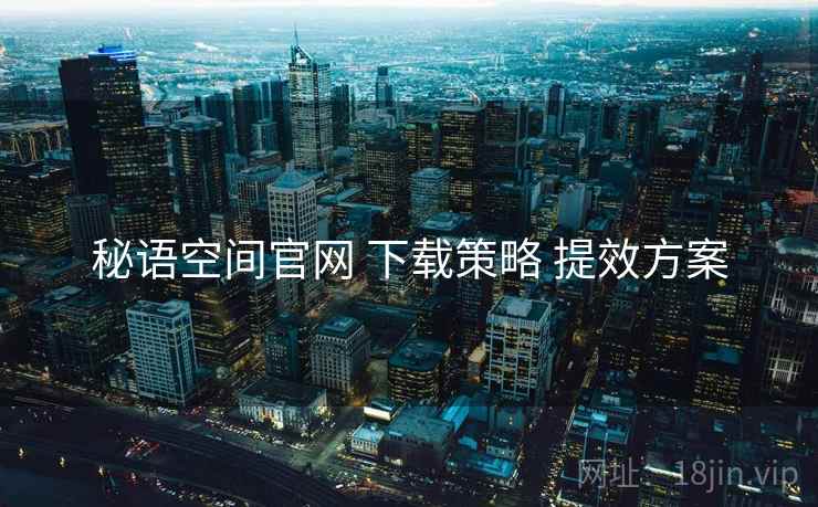 秘语空间官网 下载策略 提效方案