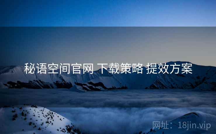 秘语空间官网 下载策略 提效方案
