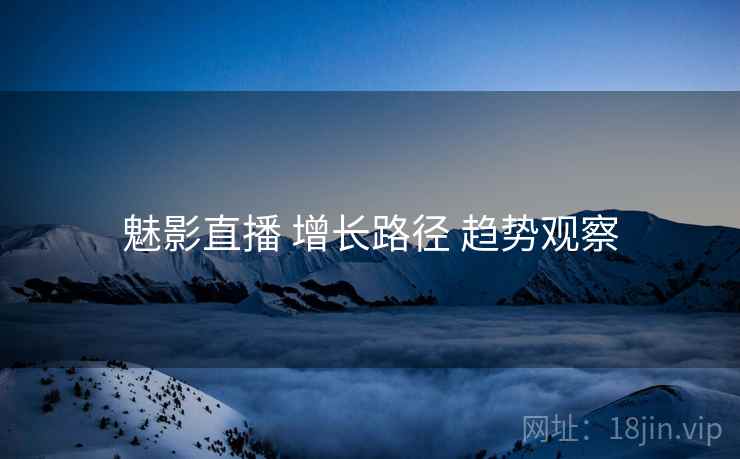 魅影直播 增长路径 趋势观察