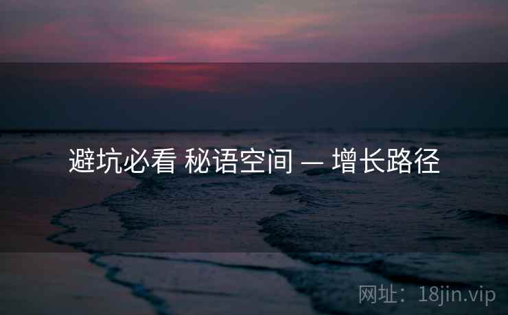 避坑必看 秘语空间 — 增长路径
