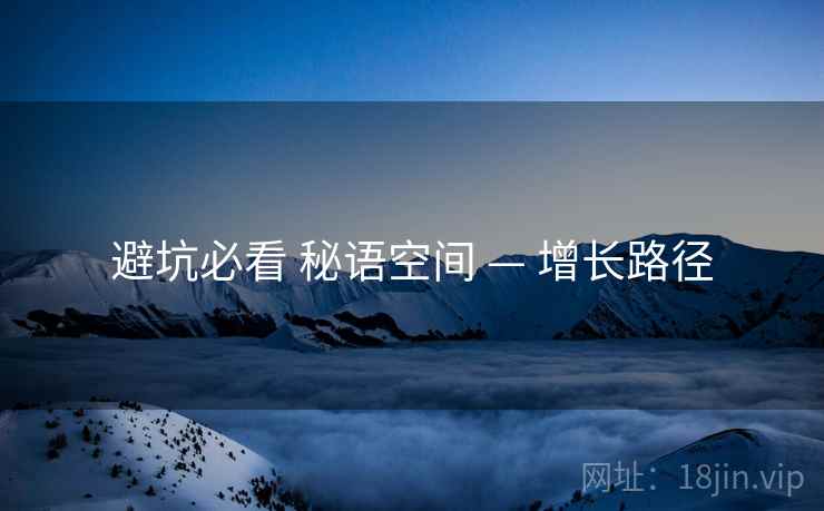 避坑必看 秘语空间 — 增长路径