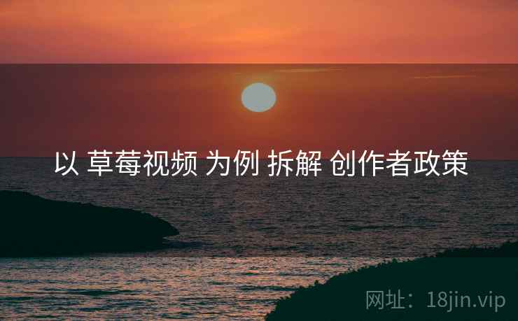 以 草莓视频 为例 拆解 创作者政策