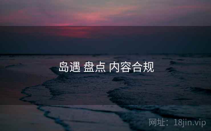 岛遇 盘点 内容合规