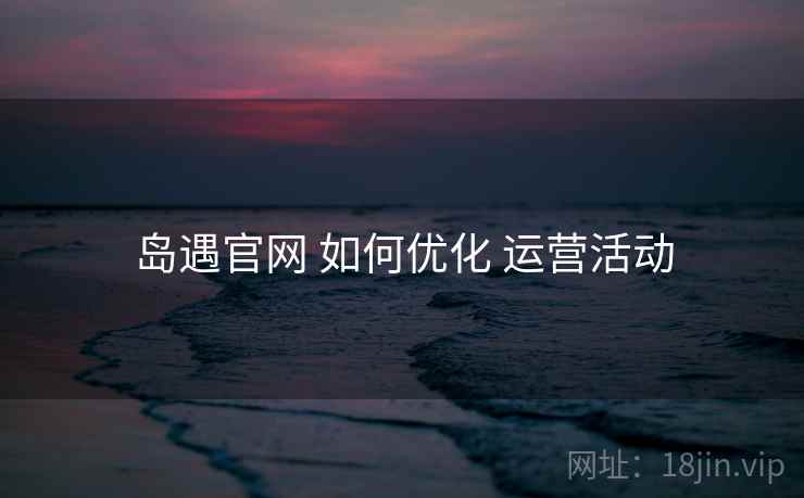 岛遇官网 如何优化 运营活动