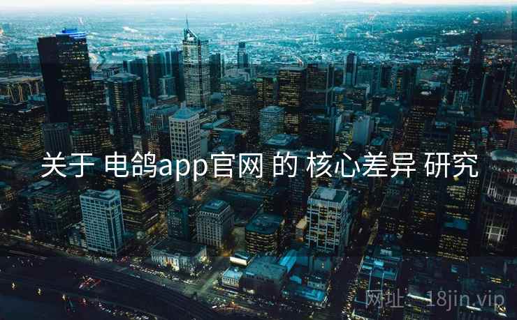 关于 电鸽app官网 的 核心差异 研究