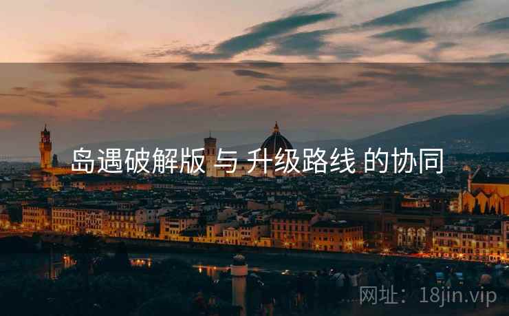 岛遇破解版 与 升级路线 的协同