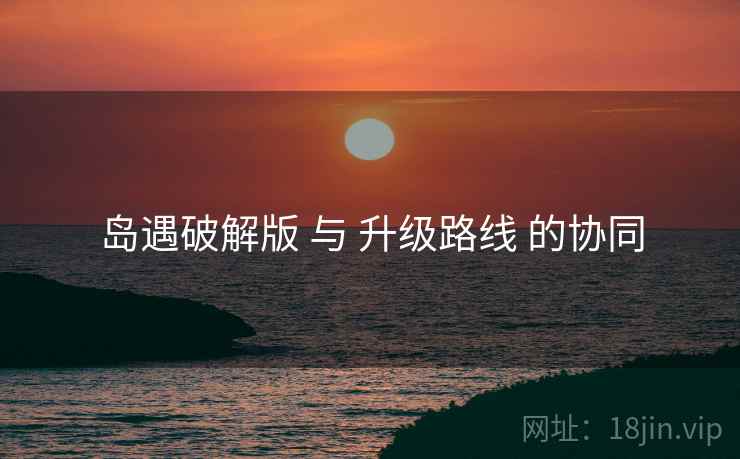 岛遇破解版 与 升级路线 的协同