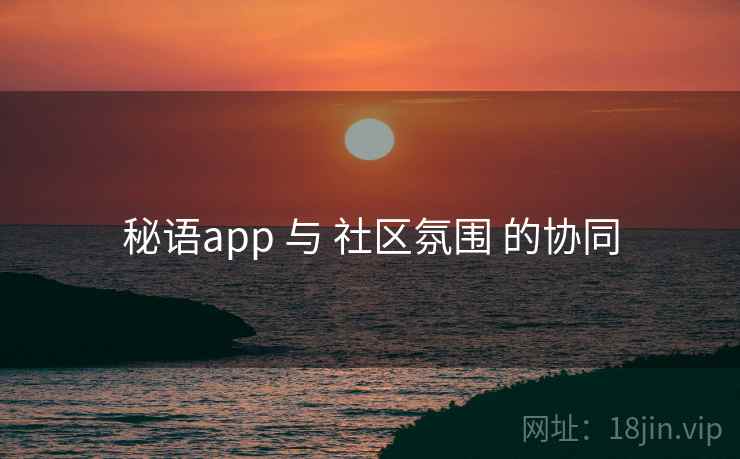 秘语app 与 社区氛围 的协同