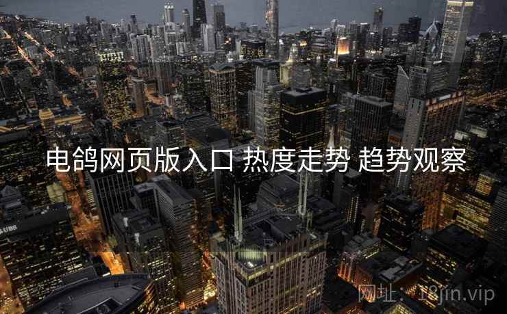 电鸽网页版入口 热度走势 趋势观察