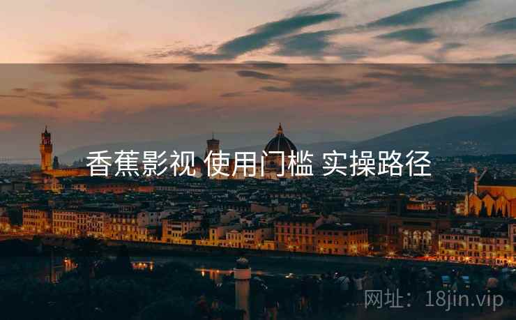 香蕉影视 使用门槛 实操路径