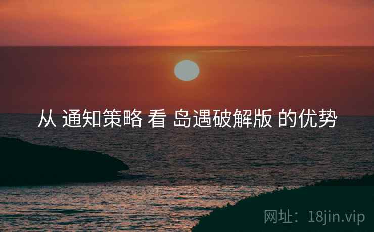 从 通知策略 看 岛遇破解版 的优势